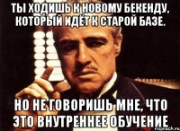 Ты ходишь к новому бекенду, который идёт к старой базе. Но не говоришь мне, что это внутреннее обучение