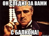 он следит за вами с балкона!