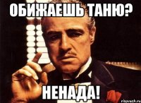 ОБИЖАЕШЬ ТАНЮ? НЕНАДА!