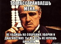 ты расстраиваешь меня... не ходишь на собрания, уборки и диагностику, ты же ведь не хочешь проблем ....