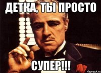 Детка, ты просто СУПЕР!!!