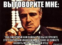 Вы говорите мне: "Яна,смонтируй нам вайны". Но вы не просите это с должным уважением. Вы даже не думаете назвать меня "крёстный отец"