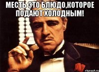 Месть это блюдо,которое подают холодным! 