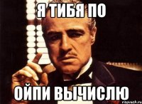 Я тибя по ойпи вычислю
