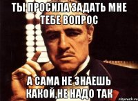 Ты просила задать мне тебе вопрос А сама не знаешь какой,не надо так