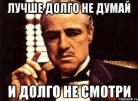 лучше долго не думай и долго не смотри