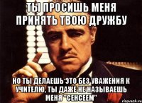 Ты просишь меня принять твою дружбу но ты делаешь это без уважения к учителю, ты даже не называешь меня "сенсеем"