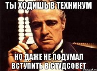 ты ходишь в техникум но даже не подумал вступить в студсовет