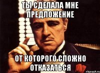Ты сделала мне предложение от которого сложно отказаться