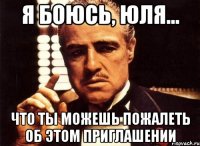 Я боюсь, Юля... Что ты можешь пожалеть об этом приглашении