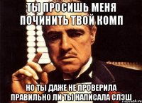 ТЫ ПРОСИШЬ МЕНЯ ПОЧИНИТЬ ТВОЙ КОМП НО ТЫ ДАЖЕ НЕ ПРОВЕРИЛА ПРАВИЛЬНО ЛИ ТЫ НАПИСАЛА СЛЭШ