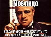 МОЕ ЛИЦО КОГДА НА УРОКЕ ХОТЕЛ СКАЗАТЬ ЧТО ТО, А ДРУГОЙ ОТВЕТИЛ ПРАВИЛЬНО