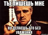 Ты пишешь мне но делаешь это без уважения