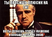 ТЫ ПРОСИШЬ ПЛЮСИК НА ГИГ НО ТЫ ДЕЛАЕШЬ ЭТО БЕЗ УВАЖЕНИЕ И ВООБЩЕ Я ТЕБЯ НЕ ЗНАЮ