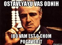 Ostavlyayu vas odnih Ibo Vam est o chom pogavorit