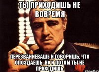 ты приходишь не вовремя перезваниевашь и говоришь, что опоздаешь, но и потом ты не приходишь