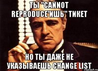 Ты "Cannot Reproduce'ишь" тикет Но ты даже не указываешь change list