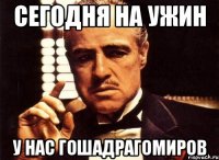 СЕГОДНЯ НА УЖИН У НАС ГОШАДРАГОМИРОВ