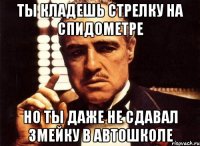 ты кладешь стрелку на спидометре но ты даже не сдавал змейку в автошколе