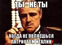 Ты - не ты Когда не являешься патриотом Италии