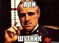 а ти шутник