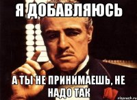 Я добавляюсь а ты не принимаешь, не надо так