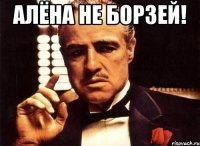 Алёна не борзей! 