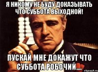 Я никому не буду доказывать что суббота выходной! Пускай мне докажут что суббота робочий....