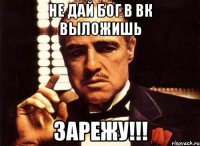Не дай бог в вк выложишь Зарежу!!!