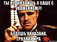 Ты не говоришь к Саше с уважением?! Будешь наказана, грязная Ира