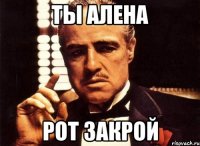 Ты алена рот закрой