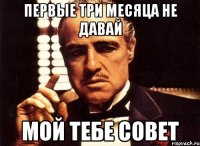 первые три месяца не давай мой тебе совет