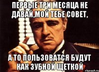 первые три месяца не давай,мой тебе совет, а то пользоватся будут как зубной щеткой