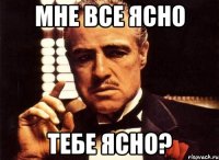 Мне все ясно тебе ясно?