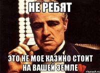Не ребят Это не мое казино стоит на вашей земле
