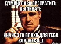 Думаю пора прекратить выпивать Иначе это плохо для тебя кончится...!