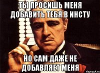 Ты просишь меня добавить тебя в инсту Но сам даже не добавляет меня
