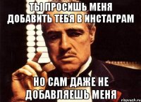Ты просишь меня добавить тебя в инстаграм Но сам даже не добавляешь меня