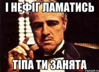 і нефіг ламатись тіпа ти занята