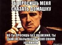 Ты просишь меня сказать домашку Но ты просишь без уважения, ты даже не называешь меня своим хозяином