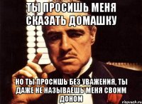 Ты просишь меня сказать домашку Но ты просишь без уважения, ты даже не называешь меня своим доном