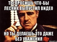 Ты просишь что-бы Лесник выпустил видео Но ты делаешь это даже без уважения