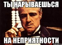 ты нарываешься на неприятности