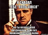 Я сказал тебе:"Пользуйся" Но ты назвал меня пиздаболом.Даже без уважения.Посасай лалка