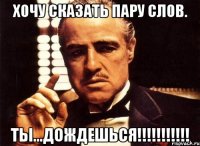 Хочу сказать пару слов. Ты...дождешься!!!!!!!!!!!