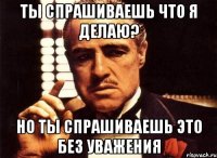 Ты спрашиваешь что я делаю? Но ты спрашиваешь это без уважения