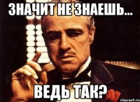 Значит не знаешь... Ведь так?