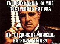 Ты приходишь ко мне пострелять из лука но ты даже не можешь натянуть тетиву