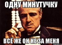 ОДНУ МИНУТУЧКУ ВСЁ ЖЕ ОН НЕ ЗА МЕНЯ