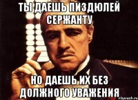 ТЫ ДАЕШЬ ПИЗДЮЛЕЙ СЕРЖАНТУ НО ДАЕШЬ ИХ БЕЗ ДОЛЖНОГО УВАЖЕНИЯ